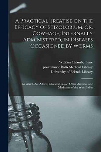 Stock image for A Practical Treatise on the Efficacy of Stizolobium, or, Cowhage, Internally Administered, in Diseases Occasioned by Worms: To Which Are Added, . Anthelmintic Medicines of the West-Indies for sale by Lucky's Textbooks