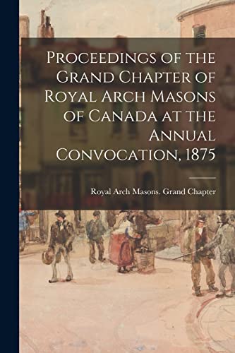 Proceedings of the Grand Chapter of Royal Arch Masons of Canada at the Annual Convocation, 1875 (9781015027725) by [???]