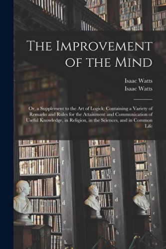 Stock image for The Improvement of the Mind : or, a Supplement to the Art of Logick: Containing a Variety of Remarks and Rules for the Attainment and Communication of for sale by GreatBookPrices