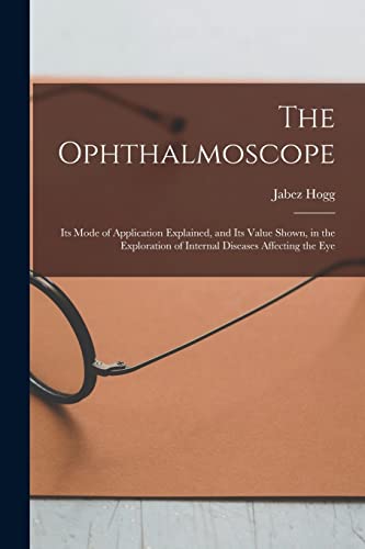 Imagen de archivo de The Ophthalmoscope: Its Mode of Application Explained, and Its Value Shown, in the Exploration of Internal Diseases Affecting the Eye a la venta por Lucky's Textbooks