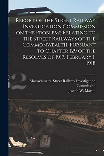 Imagen de archivo de Report of the Street Railway Investigation Commission on the Problems Relating to the Street Railways of the Commonwealth [microform]. Pursuant to Chapter 129 of the Resolves of 1917. February 1, 1918 a la venta por Chiron Media