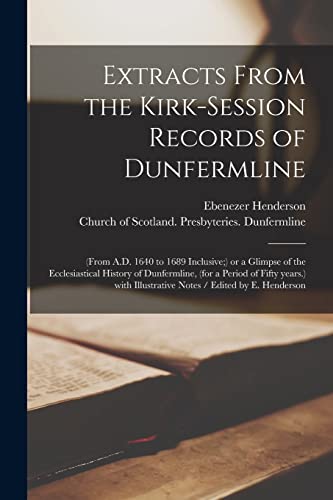 Imagen de archivo de Extracts From the Kirk-Session Records of Dunfermline: (from A.D. 1640 to 1689 Inclusive;) or a Glimpse of the Ecclesiastical History of Dunfermline, . Illustrative Notes / Edited by E. Henderson a la venta por Lucky's Textbooks