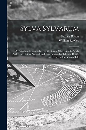 Stock image for Sylva Sylvarum: or, A Naturall History. In Ten Centuries; Whereunto is Newly Added the History Naturall and Experimentall of Life and Death, or, Of the Prolongation of Life for sale by Lucky's Textbooks