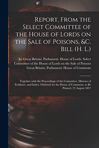 Imagen de archivo de Report, From the Select Committee of the House of Lords on the Sale of Poisons, &c. Bill (H. L.); Together With the Proceedings of the Committee, . of Commons, to Be Printed, 21 August 1857 a la venta por Lucky's Textbooks