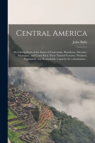 9781015058446: Central America: Describing Each of the States of Guatemala, Honduras, Salvador, Nicaragua, and Costa Rica; Their Natural Features, Products, Population, and Remarkable Capacity for Colonization...