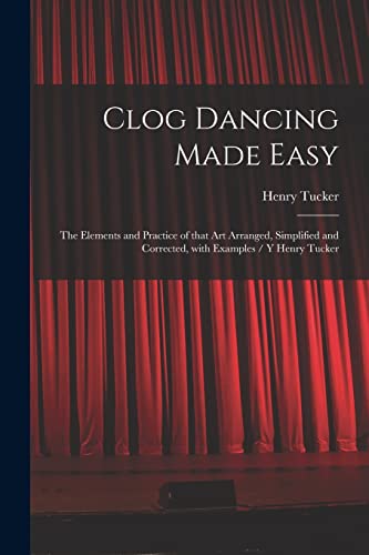Stock image for Clog Dancing Made Easy : the Elements and Practice of That Art Arranged, Simplified and Corrected, With Examples / Y Henry Tucker for sale by GreatBookPrices