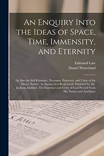 Stock image for An Enquiry Into the Ideas of Space, Time, Immensity, and Eternity; as Also the Self-existence, Necessary Existence, and Unity of the Divine Nature: in . The Existence and Unity of God Proved. for sale by Lucky's Textbooks