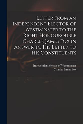 Stock image for Letter From an Independent Elector of Westminster to the Right Honourouble Charles James Fox in Answer to His Letter to His Constituents for sale by Lucky's Textbooks