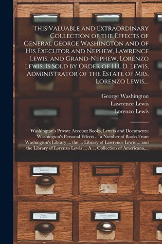 Stock image for This Valuable and Extraordinary Collection of the Effects of General George Washington and of His Executor and Nephew, Lawrence Lewis, and . of the Estate of Mrs. Lorenzo Lewis, . for sale by Lucky's Textbooks
