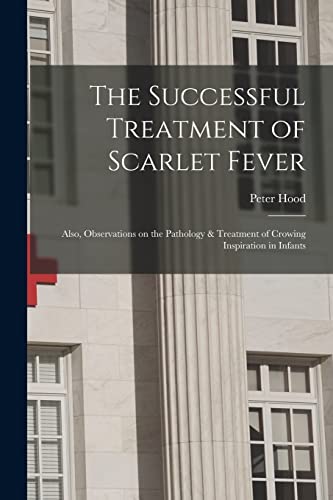 Imagen de archivo de The Successful Treatment of Scarlet Fever: Also, Observations on the Pathology & Treatment of Crowing Inspiration in Infants a la venta por Lucky's Textbooks