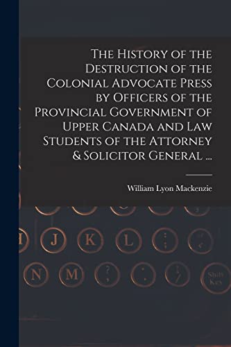 Stock image for The History of the Destruction of the Colonial Advocate Press by Officers of the Provincial Government of Upper Canada and Law Students of the Attorney & Solicitor General . [microform] for sale by Lucky's Textbooks