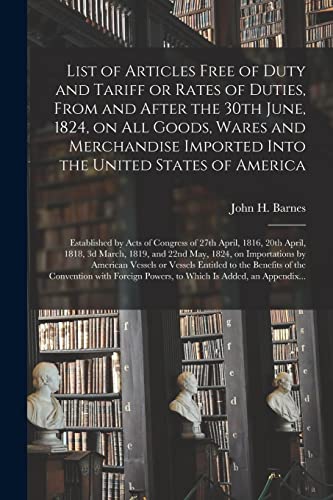 Beispielbild fr List of Articles Free of Duty and Tariff or Rates of Duties; From and After the 30th June; 1824; on All Goods; Wares and Merchandise Imported Into the United States of America; Established by Acts of zum Verkauf von Ria Christie Collections