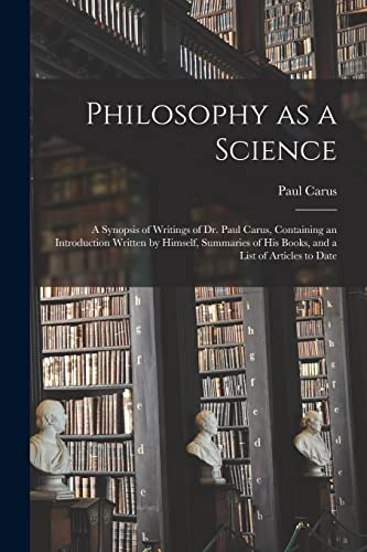 Imagen de archivo de Philosophy as a Science: a Synopsis of Writings of Dr. Paul Carus, Containing an Introduction Written by Himself, Summaries of His Books, and a List of Articles to Date a la venta por Lucky's Textbooks