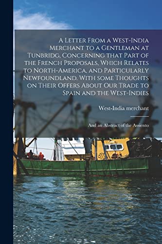 Stock image for A Letter From a West-India Merchant to a Gentleman at Tunbridg, Concerning That Part of the French Proposals, Which Relates to North-America, and . Offers About Our Trade to Spain and The. for sale by Lucky's Textbooks