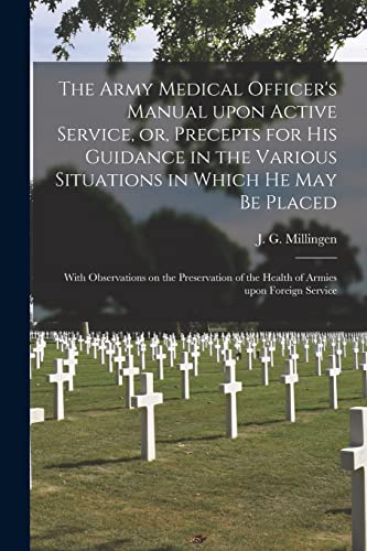 Imagen de archivo de The Army Medical Officer's Manual Upon Active Service; or; Precepts for His Guidance in the Various Situations in Which He May Be Placed : With Observations on the Preservation of the Health of Armies a la venta por Ria Christie Collections