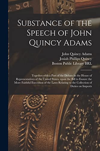 Stock image for Substance of the Speech of John Quincy Adams: Together With a Part of the Debate in the House of Representatives of the United States, Upon the Bill . to the Collection of Duties on Imports for sale by Lucky's Textbooks