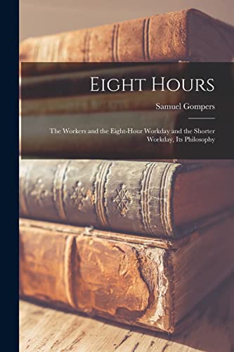 Beispielbild fr Eight Hours: The Workers and the Eight-hour Workday and the Shorter Workday, Its Philosophy zum Verkauf von Lucky's Textbooks