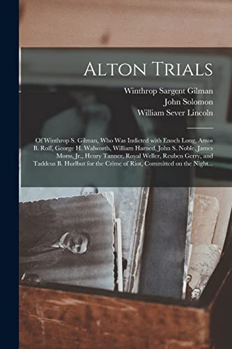 Stock image for Alton Trials: of Winthrop S. Gilman, Who Was Indicted With Enoch Long, Amos B. Roff, George H. Walworth, William Harned, John S. Noble, James Morss, . Hurlbut for the Crime of Riot, Committed. for sale by Lucky's Textbooks