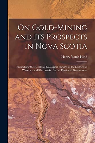 Stock image for On Gold-mining and Its Prospects in Nova Scotia [microform]: Embodying the Results of Geological Surveys of the Districts of Waverley and Sherbrooke, for the Provincial Government for sale by Lucky's Textbooks