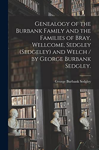 Imagen de archivo de Genealogy of the Burbank Family and the Families of Bray, Wellcome, Sedgley (Sedgeley) and Welch / by George Burbank Sedgley. a la venta por GreatBookPrices