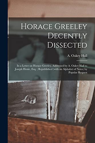 Imagen de archivo de Horace Greeley Decently Dissected : in a Letter on Horace Greeley; Addressed by A. Oakey Hall to Joseph Hoxie; Esq. ; Republished (with an Alphabet of Notes) by Popular Request a la venta por Ria Christie Collections