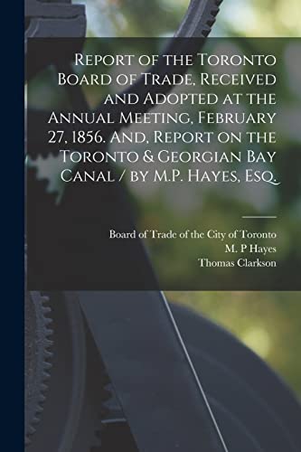 Imagen de archivo de Report of the Toronto Board of Trade, Received and Adopted at the Annual Meeting, February 27, 1856. And, Report on the Toronto & Georgian Bay Canal / by M.P. Hayes, Esq. [microform] a la venta por Chiron Media