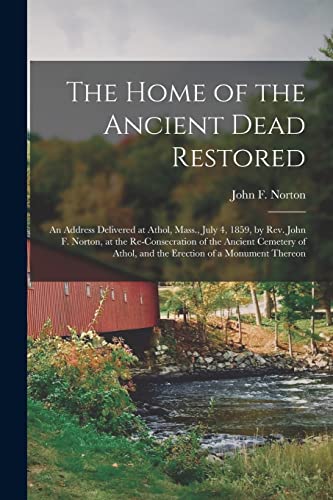 Stock image for The Home of the Ancient Dead Restored : an Address Delivered at Athol; Mass.; July 4; 1859; by Rev. John F. Norton; at the Re-consecration of the Ancient Cemetery of Athol; and the Erection of a Monum for sale by Ria Christie Collections