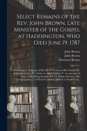 Stock image for Select Remains of the Rev. John Brown, Late Minister of the Gospel at Haddington, Who Died June 19, 1787: Containing, I. Memoirs of His Life; II. . His Children; V. An Account of Some of His. for sale by Lucky's Textbooks