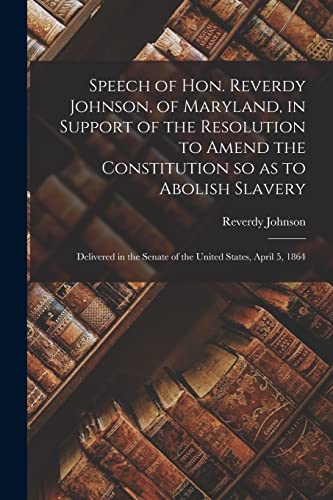 Imagen de archivo de Speech of Hon. Reverdy Johnson, of Maryland, in Support of the Resolution to Amend the Constitution so as to Abolish Slavery: Delivered in the Senate of the United States, April 5, 1864 a la venta por Lucky's Textbooks