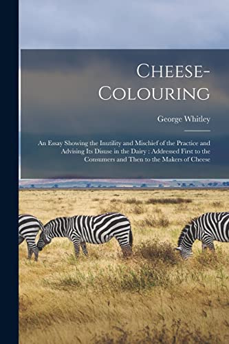 Beispielbild fr Cheese-colouring: an Essay Showing the Inutility and Mischief of the Practice and Advising Its Disuse in the Dairy: Addressed First to the Consumers and Then to the Makers of Cheese zum Verkauf von Lucky's Textbooks