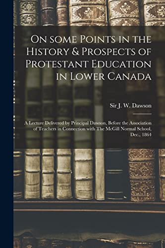 9781015207523: On Some Points in the History & Prospects of Protestant Education in Lower Canada [microform]: a Lecture Delivered by Principal Dawson, Before the ... With The McGill Normal School, Dec., 1864