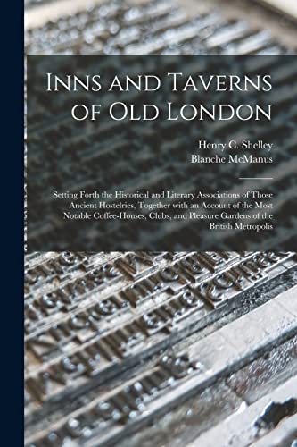 Stock image for Inns and Taverns of Old London : Setting Forth the Historical and Literary Associations of Those Ancient Hostelries; Together With an Account of the Most Notable Coffee-houses; Clubs; and Pleasure Gar for sale by Ria Christie Collections