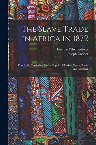 Stock image for The Slave Trade in Africa in 1872 : Principally Carried on for the Supply of Turkey, Egypt, Persia and Zanzibar for sale by GreatBookPrices