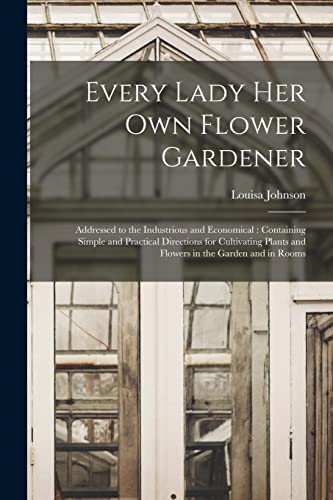 Stock image for Every Lady Her Own Flower Gardener: Addressed to the Industrious and Economical: Containing Simple and Practical Directions for Cultivating Plants and Flowers in the Garden and in Rooms for sale by GF Books, Inc.
