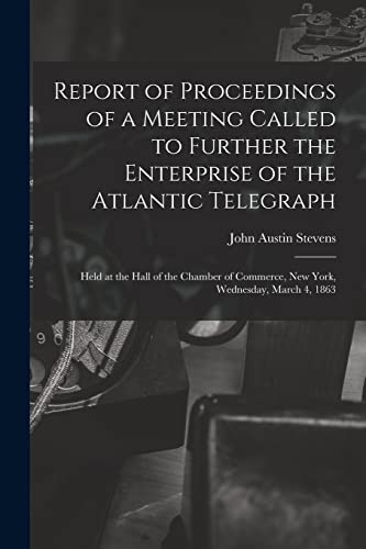 Stock image for Report of Proceedings of a Meeting Called to Further the Enterprise of the Atlantic Telegraph [microform]: Held at the Hall of the Chamber of Commerce, New York, Wednesday, March 4, 1863 for sale by Lucky's Textbooks