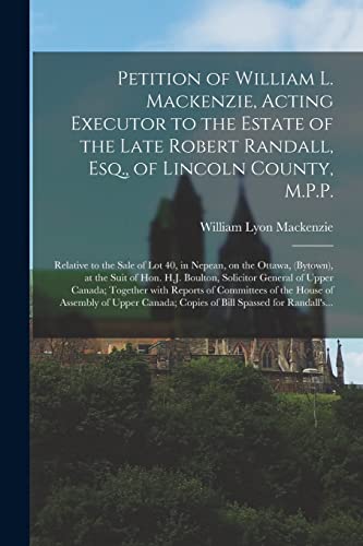 Stock image for Petition of William L. Mackenzie, Acting Executor to the Estate of the Late Robert Randall, Esq., of Lincoln County, M.P.P. [microform]: Relative to . the Suit of Hon. H.J. Boulton, Solicitor. for sale by Lucky's Textbooks