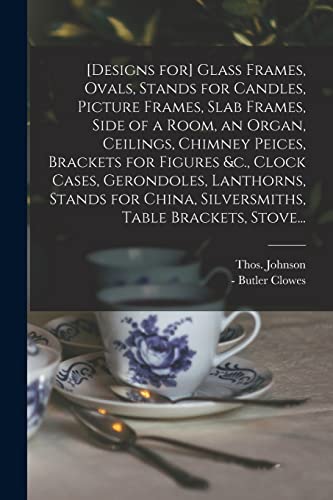 Stock image for [Designs for] Glass Frames, Ovals, Stands for Candles, Picture Frames, Slab Frames, Side of a Room, an Organ, Ceilings, Chimney Peices, Brackets for Figures &c., Clock Cases, Gerondoles, Lanthorns, Stands for China, Silversmiths, Table Brackets, Stove. (Paperback) for sale by Grand Eagle Retail