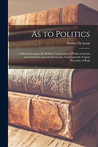 Stock image for As to Politics: a Discussion Upon the Relative Importance of Political Action and of Class-conscious Economic Action and the Urgent Necessity of Both for sale by THE SAINT BOOKSTORE