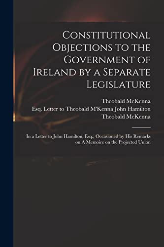 Stock image for Constitutional Objections to the Government of Ireland by a Separate Legislature : in a Letter to John Hamilton; Esq.; Occasioned by His Remarks on A Memoire on the Projected Union for sale by Ria Christie Collections