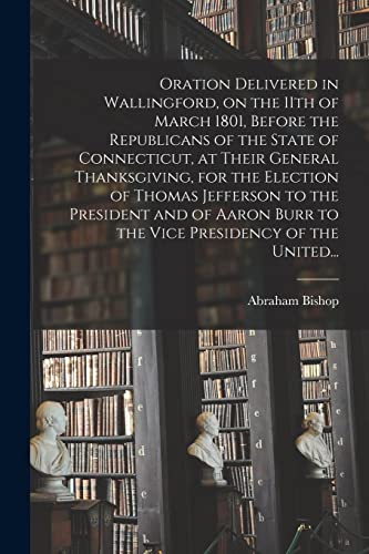 Stock image for Oration Delivered in Wallingford, on the 11th of March 1801, Before the Republicans of the State of Connecticut, at Their General Thanksgiving, for . Burr to the Vice Presidency of the United. for sale by Lucky's Textbooks