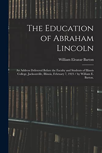 Stock image for The Education of Abraham Lincoln: an Address Delivered Before the Faculty and Students of Illinois College, Jacksonville, Illinois, February 7, 1923 / by William E. Barton. for sale by THE SAINT BOOKSTORE