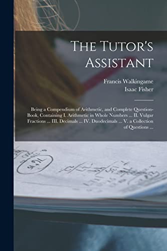 9781015238367: The Tutor's Assistant [microform]: Being a Compendium of Arithmetic, and Complete Question-book, Containing I. Arithmetic in Whole Numbers ... II. ... ... V. a Collection of Questions ...