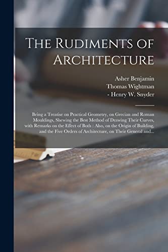Imagen de archivo de The Rudiments of Architecture : Being a Treatise on Practical Geometry, on Grecian and Roman Mouldings, Shewing the Best Method of Drawing Their Curve a la venta por GreatBookPrices