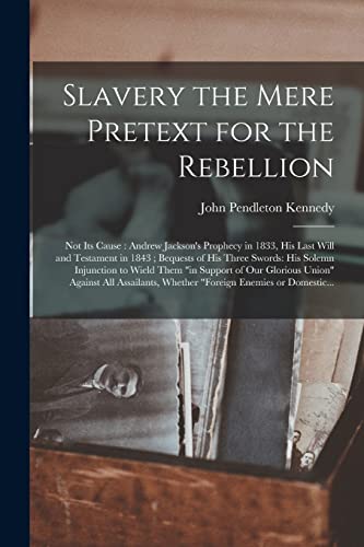 Imagen de archivo de Slavery the Mere Pretext for the Rebellion; Not Its Cause: Andrew Jackson's Prophecy in 1833, His Last Will and Testament in 1843; Bequests of His . Support of Our Glorious Union" Against All. a la venta por Lucky's Textbooks