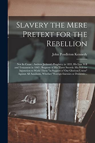 Stock image for Slavery the Mere Pretext for the Rebellion; Not Its Cause: Andrew Jackson's Prophecy in 1833, His Last Will and Testament in 1843; Bequests of His . Support of Our Glorious Union" Against All. for sale by Lucky's Textbooks