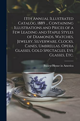 Stock image for 13th Annual Illustrated Catalog, 1889 . Containing Illustrations and Prices of a Few Leading and Staple Styles of Diamonds, Watches, Jewelry, Silverware, Clocks, Canes, Umbrellas, Opera Glasses, Gold Spectacles, Eye Glasses, Etc. for sale by PBShop.store US