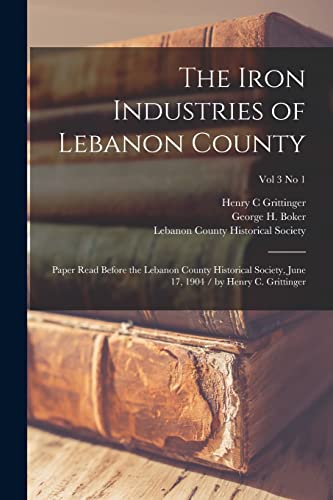 Imagen de archivo de The Iron Industries of Lebanon County: Paper Read Before the Lebanon County Historical Society, June 17, 1904 / by Henry C. Grittinger; Vol 3 No 1 a la venta por Chiron Media