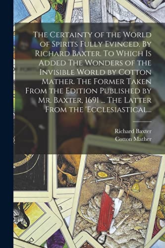 Stock image for The Certainty of the World of Spirits Fully Evinced. By Richard Baxter. To Which is Added The Wonders of the Invisible World by Cotton Mather. The . . The Latter From the 'Ecclesiastical. for sale by Chiron Media