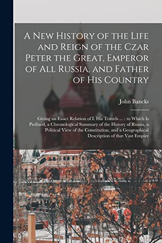 Imagen de archivo de A New History of the Life and Reign of the Czar Peter the Great, Emperor of All Russia, and Father of His Country: Giving an Exact Relation of I. His . of the History of Russia, a Political. a la venta por Lucky's Textbooks