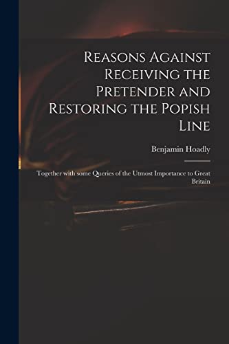 Beispielbild fr Reasons Against Receiving the Pretender and Restoring the Popish Line: Together With Some Queries of the Utmost Importance to Great Britain zum Verkauf von Lucky's Textbooks